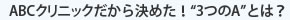 ABCクリニックだから決めた！ “3つのA”とは？