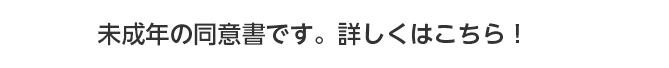 未成年の同意書です。詳しくはこちら！