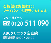 ご相談はお気軽に！ プライバシーも厳守いたします。 フリーダイヤル：0120-511-090 ABCクリニック広島院 開院時間10:00～20:00