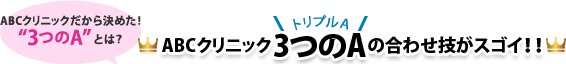 ABCクリニックだから決めた！“3つのA”とは？ | ABCクリニック3つのA(トリプルA)の合わせ技がスゴイ！！